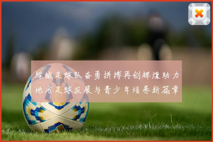 绿城足球队奋勇拼搏再创辉煌助力地方足球发展与青少年培养新篇章