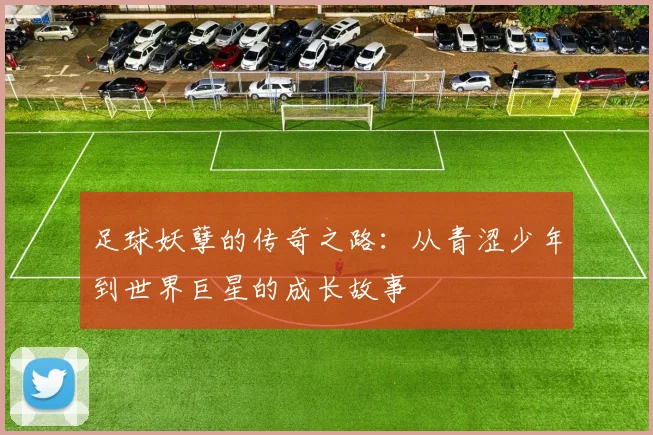 足球妖孽的传奇之路：从青涩少年到世界巨星的成长故事