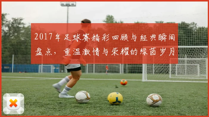 2017年足球赛精彩回顾与经典瞬间盘点，重温激情与荣耀的绿茵岁月