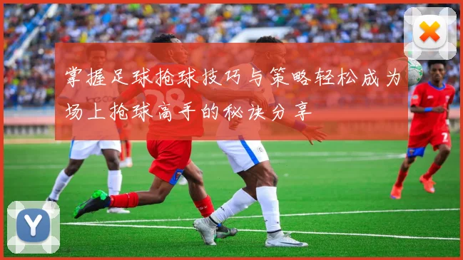 掌握足球抢球技巧与策略轻松成为场上抢球高手的秘诀分享