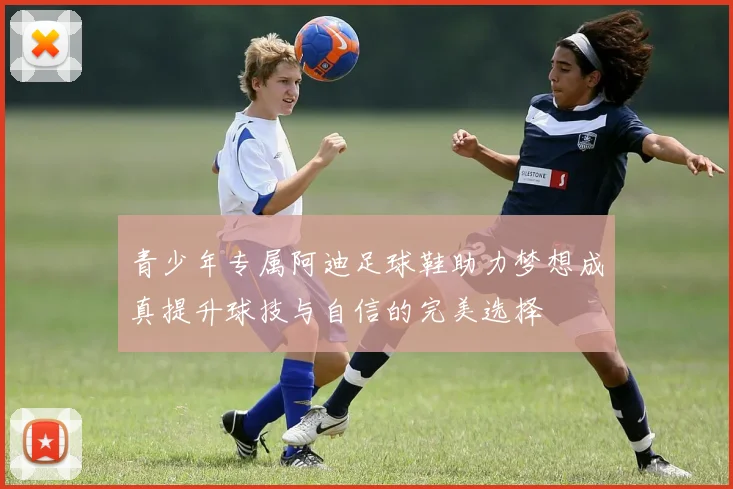 青少年专属阿迪足球鞋助力梦想成真提升球技与自信的完美选择