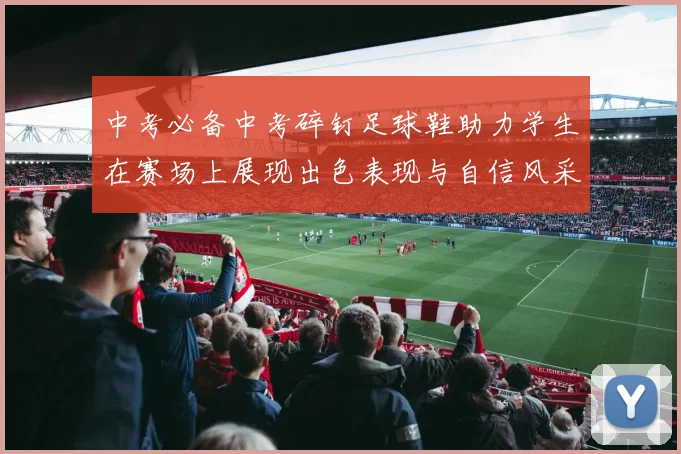 中考必备中考碎钉足球鞋助力学生在赛场上展现出色表现与自信风采
