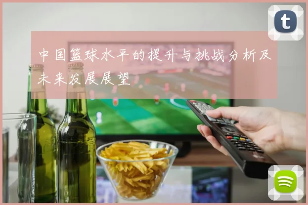 中国篮球水平的提升与挑战分析及未来发展展望