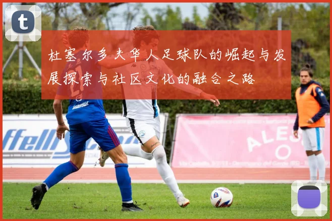 杜塞尔多夫华人足球队的崛起与发展探索与社区文化的融合之路