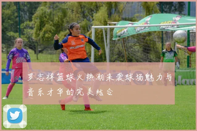 罗志祥篮球火热潮来袭球场魅力与音乐才华的完美结合