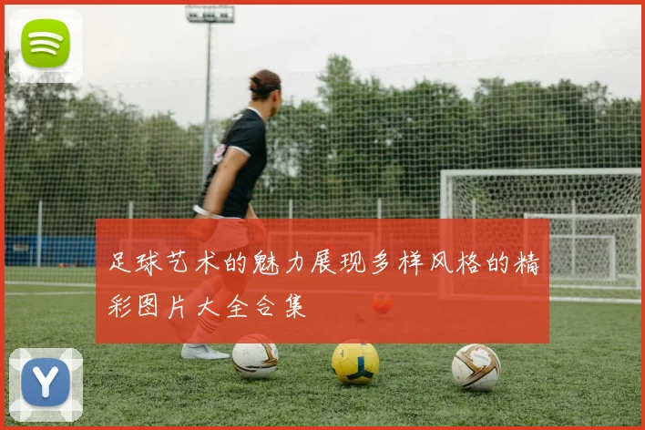 足球艺术的魅力展现多样风格的精彩图片大全合集
