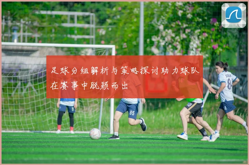 足球分组解析与策略探讨助力球队在赛事中脱颖而出