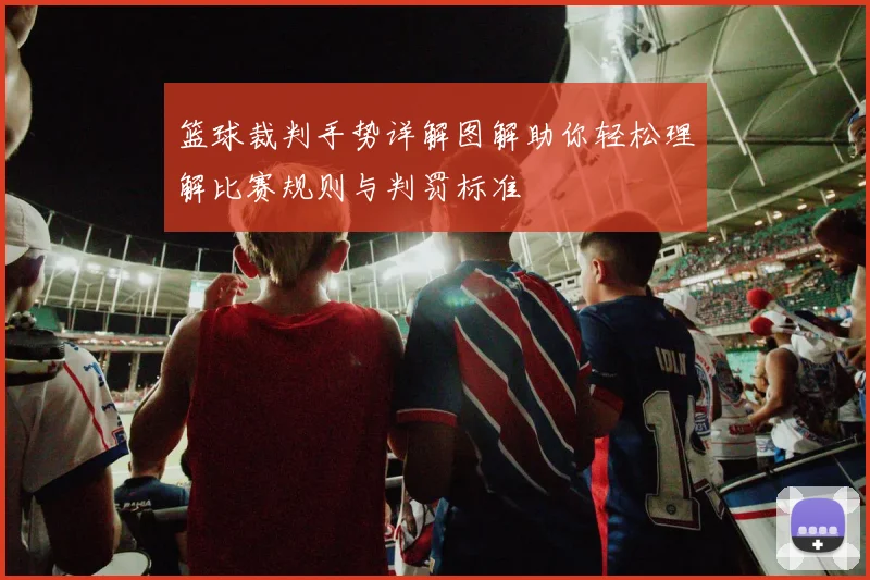 篮球裁判手势详解图解助你轻松理解比赛规则与判罚标准