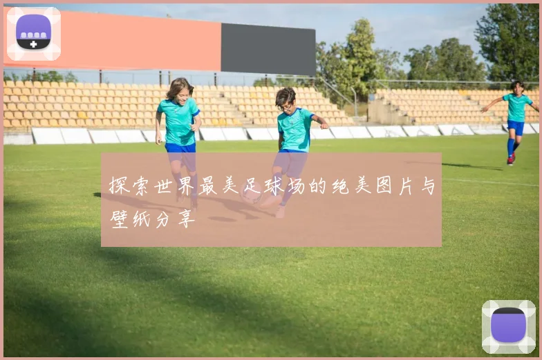 探索世界最美足球场的绝美图片与壁纸分享