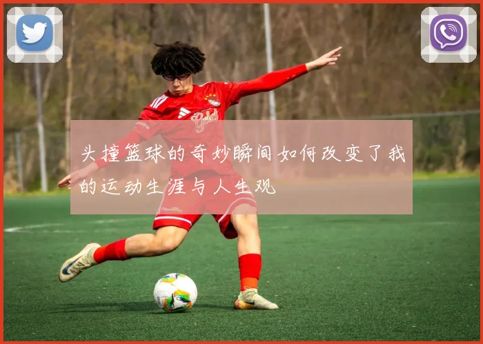 头撞篮球的奇妙瞬间如何改变了我的运动生涯与人生观