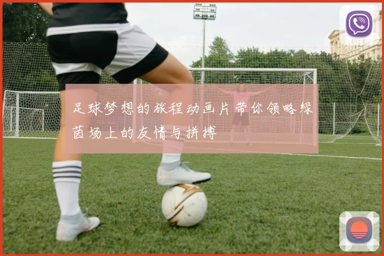 足球梦想的旅程动画片带你领略绿茵场上的友情与拼搏