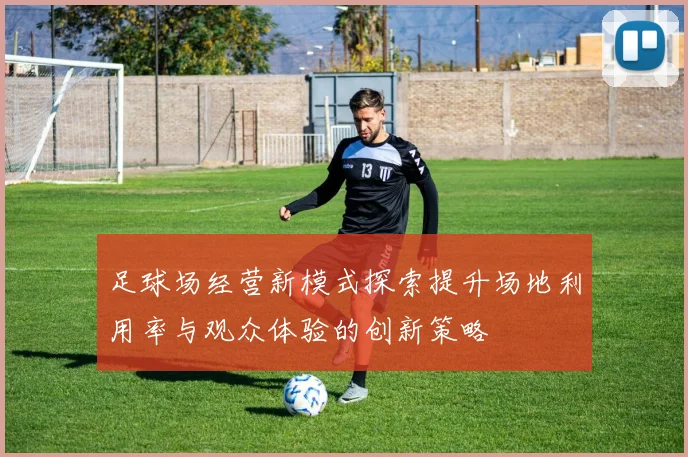 足球场经营新模式探索提升场地利用率与观众体验的创新策略