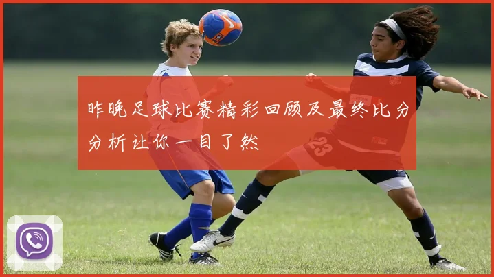 昨晚足球比赛精彩回顾及最终比分分析让你一目了然