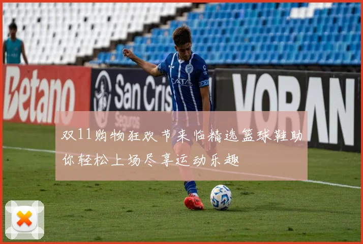 双11购物狂欢节来临精选篮球鞋助你轻松上场尽享运动乐趣